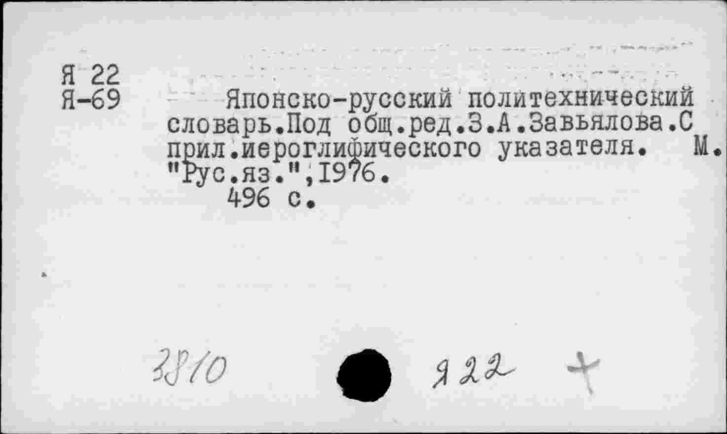 ﻿Я 22
Я-69
Японско-русский политехнический словарь.Под общ.ред.З.А.Завьялова.С прил.иероглифического указателя. М. "Рус.яз.и,197б.
496 с.
